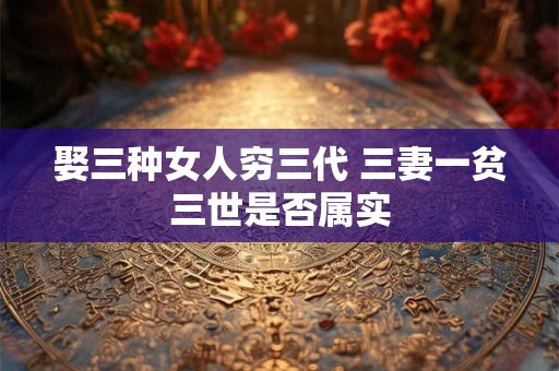 娶三种女人穷三代 三妻一贫三世是否属实 娶三种女人穷三代 三妻一贫三世是否属实