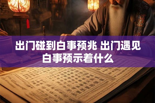 出门碰到白事预兆 出门遇见白事预示着什么
