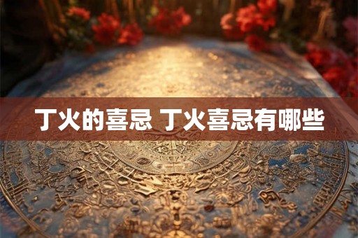 丁火的喜忌 丁火喜忌有哪些