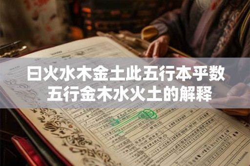 曰火水木金土此五行本乎数  五行金木水火土的解释