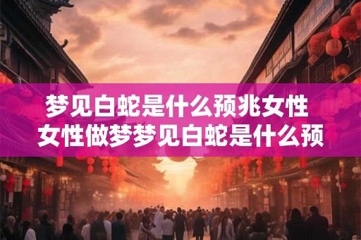 梦见白蛇是什么预兆女性 女性做梦梦见白蛇是什么预兆 梦见白蛇是什么预兆女性 女性做梦梦见白蛇是什么预兆