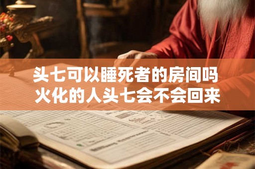 头七可以睡死者的房间吗 火化的人头七会不会回来