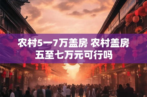 农村5一7万盖房 农村盖房五至七万元可行吗