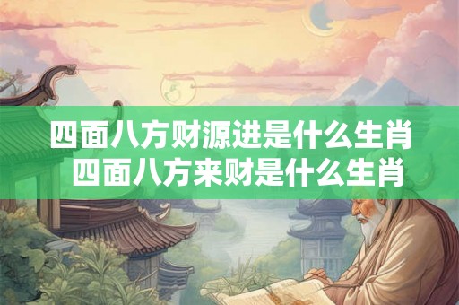 四面八方财源进是什么生肖  四面八方来财是什么生肖