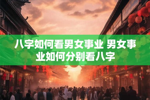 八字如何看男女事业 男女事业如何分别看八字