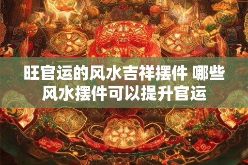 旺官运的风水吉祥摆件 哪些风水摆件可以提升官运