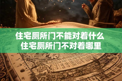 住宅厕所门不能对着什么 住宅厕所门不对着哪里