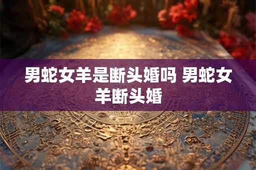 男蛇女羊是断头婚吗 男蛇女羊断头婚