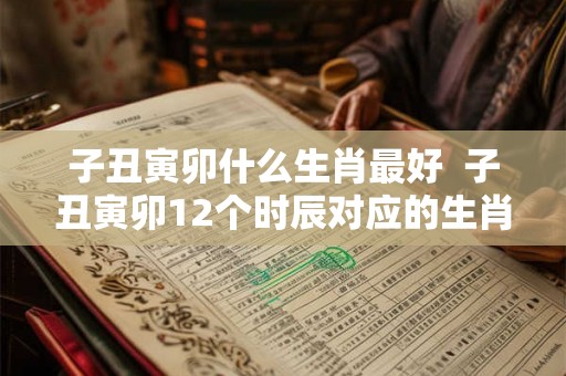 子丑寅卯什么生肖最好  子丑寅卯12个时辰对应的生肖
