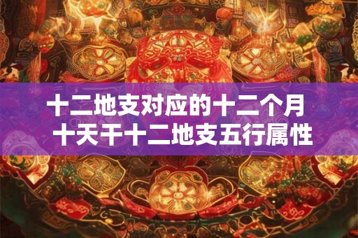 十二地支对应的十二个月  十天干十二地支五行属性表