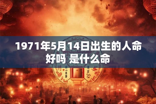 1971年5月14日出生的人命好吗 是什么命 1971年5月14日出生的人命好吗 是什么命