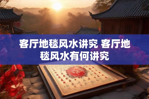 客厅地毯风水讲究 客厅地毯风水有何讲究