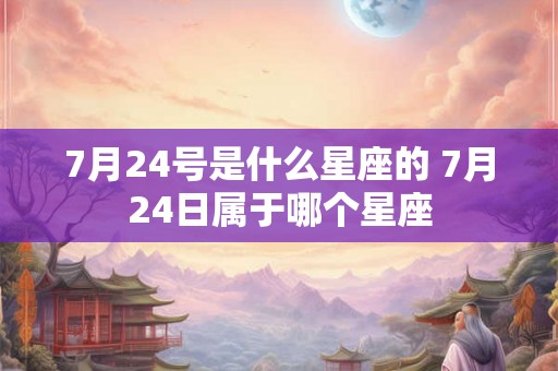 7月24号是什么星座的 7月24日属于哪个星座