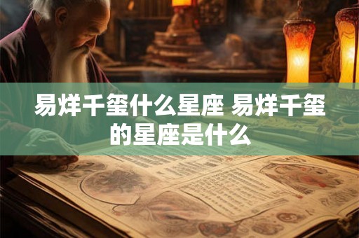 易烊千玺什么星座 易烊千玺的星座是什么 易烊千玺什么星座 易烊千玺的星座是什么
