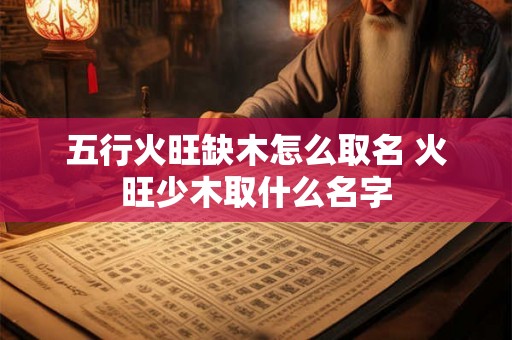 五行火旺缺木怎么取名 火旺少木取什么名字