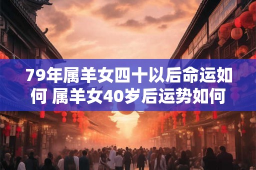 79年属羊女四十以后命运如何 属羊女40岁后运势如何