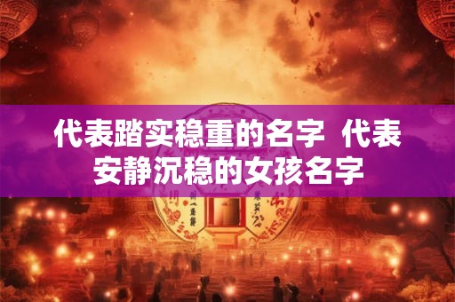 代表踏实稳重的名字 代表安静沉稳的女孩名字 代表踏实稳重的名字 代表安静沉稳的女孩名字
