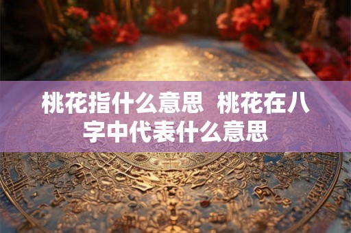 桃花指什么意思  桃花在八字中代表什么意思