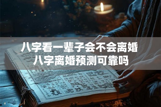 八字看一辈子会不会离婚 八字离婚预测可靠吗