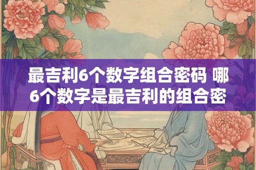 最吉利6个数字组合密码 哪6个数字是最吉利的组合密码