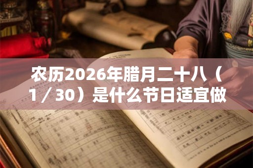 农历2026年腊月二十八（1／30）是什么节日适宜做什么