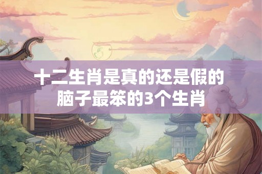 十二生肖是真的还是假的 脑子最笨的3个生肖
