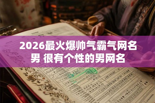 2026最火爆帅气霸气网名男 很有个性的男网名