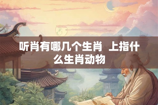 听肖有哪几个生肖  上指什么生肖动物