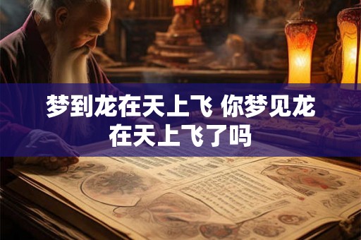 梦到龙在天上飞 你梦见龙在天上飞了吗