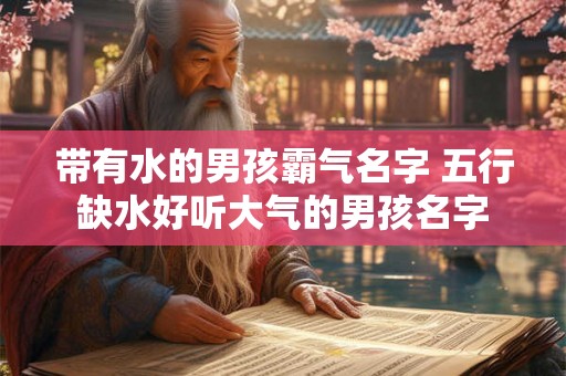 带有水的男孩霸气名字 五行缺水好听大气的男孩名字