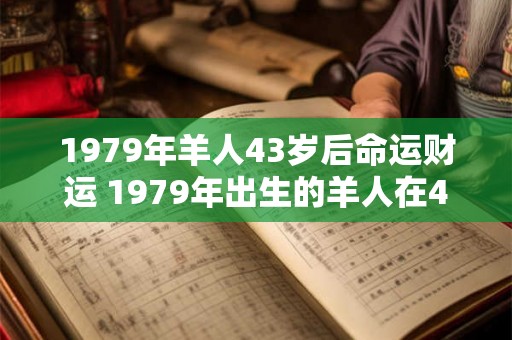 1979年羊人43岁后命运财运 1979年出生的羊人在43岁后的财运和命运如何