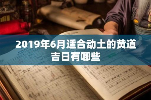 2019年6月适合动土的黄道吉日有哪些
