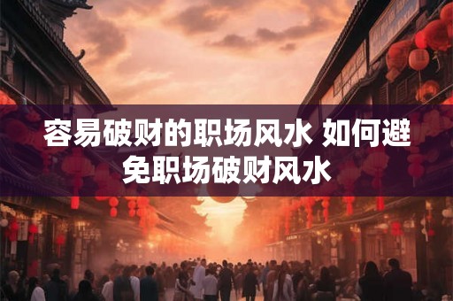 容易破财的职场风水 如何避免职场破财风水
