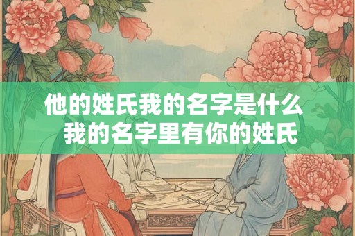 他的姓氏我的名字是什么 我的名字里有你的姓氏 他的姓氏我的名字是什么 我的名字里有你的姓氏