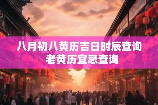 八月初八黄历吉日时辰查询 老黄历宜忌查询 八月初八黄历吉日时辰查询 老黄历宜忌查询