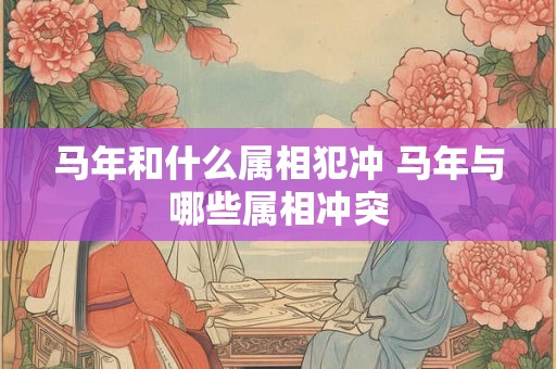 马年和什么属相犯冲 马年与哪些属相冲突