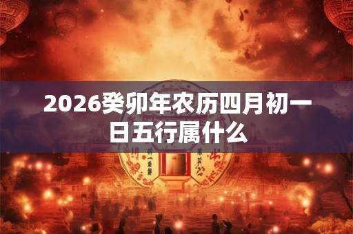 2026癸卯年农历四月初一日五行属什么