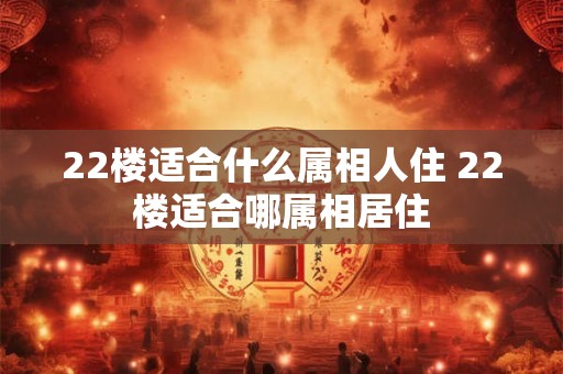 22楼适合什么属相人住 22楼适合哪属相居住