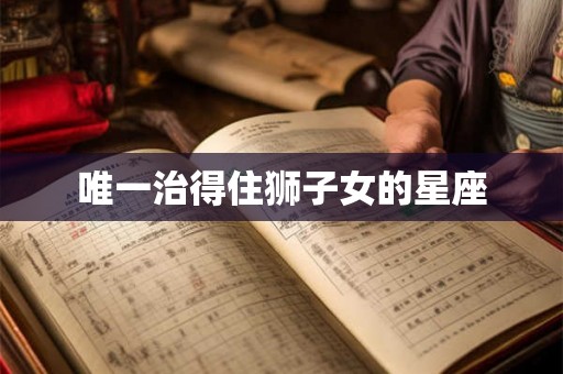 唯一治得住狮子女的星座
