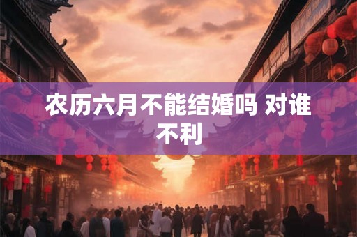 农历六月不能结婚吗 对谁不利