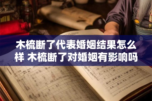木梳断了代表婚姻结果怎么样 木梳断了对婚姻有影响吗 木梳断了代表婚姻结果怎么样 木梳断了对婚姻有影响吗