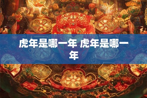 虎年是哪一年 虎年是哪一年 虎年是哪一年 虎年是哪一年