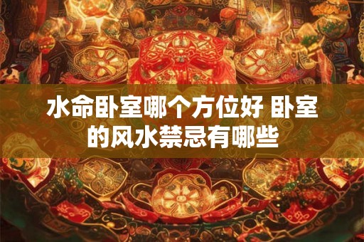 水命卧室哪个方位好 卧室的风水禁忌有哪些