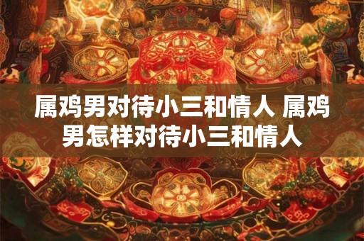 属鸡男对待小三和情人 属鸡男怎样对待小三和情人
