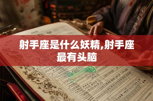 射手座是什么妖精,射手座最有头脑 射手座是什么妖精,射手座最有头脑