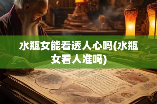 水瓶女能看透人心吗(水瓶女看人准吗) 水瓶女能看透人心吗(水瓶女看人准吗)