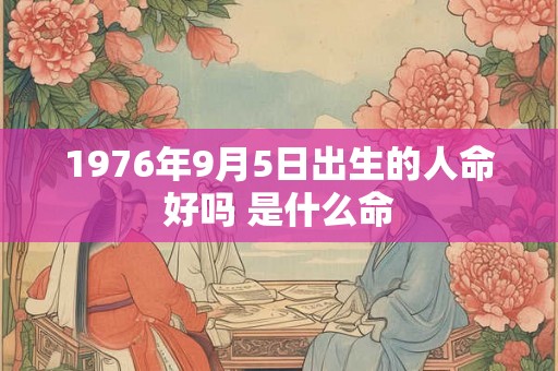 1976年9月5日出生的人命好吗 是什么命 1976年9月5日出生的人命好吗 是什么命