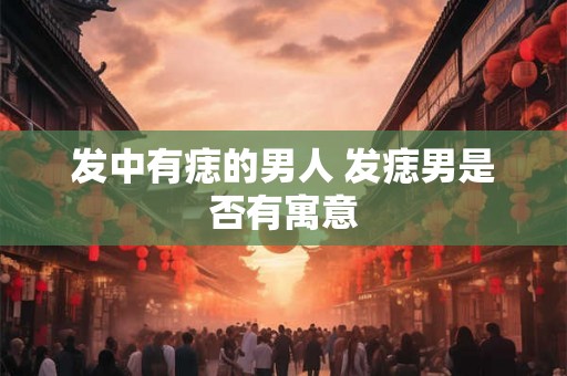 发中有痣的男人 发痣男是否有寓意 发中有痣的男人 发痣男是否有寓意