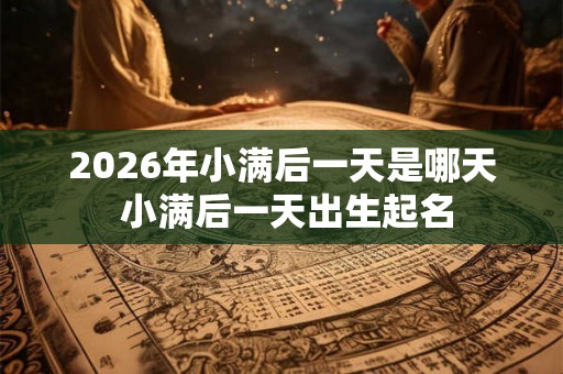 2026年小满后一天是哪天 小满后一天出生起名