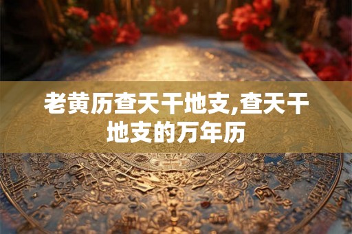 老黄历查天干地支,查天干地支的万年历